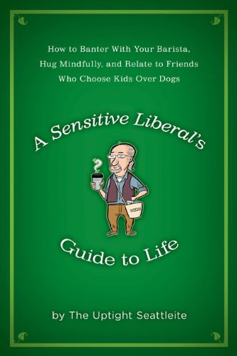 A Sensitive Liberal's Guide to Life: How to Banter with Your Barista, Hug Mindfully, and Relate to Friends Who Choose Kids Over Dogs