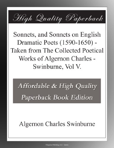 Sonnets, and Sonnets on English Dramatic Poets (1590-1650) - Taken from The Collected Poetical Works of Algernon Charles - Swinburne, Vol V.