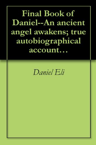 Final Book of Daniel--An ancient angel awakens; true autobiographical account and gospel of a reincarnated, resurrected, angelified Biblical prophet