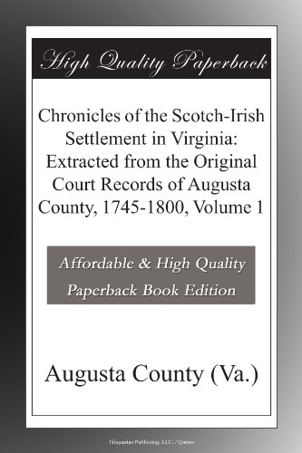 Chronicles of the Scotch-Irish Settlement in Virginia: Extracted from the Original Court Records of Augusta County, 1745-1800, Volume 1