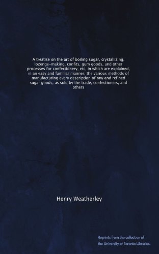 A treatise on the art of boiling sugar, crystallizing, lozenge-making, confits, gum goods, and other processes for confectionery, etc, in which are ... of manufacturing every description of...
