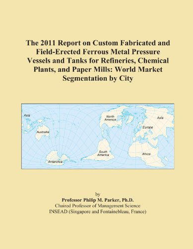 The 2011 Report on Custom Fabricated and Field-Erected Ferrous Metal Pressure Vessels and Tanks for Refineries, Chemical Plants, and Paper Mills: World Market Segmentation by City