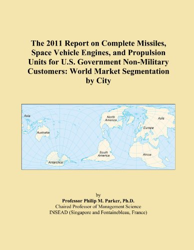 The 2011 Report on Complete Missiles, Space Vehicle Engines, and Propulsion Units for U.S. Government Non-Military Customers: World Market Segmentation by City