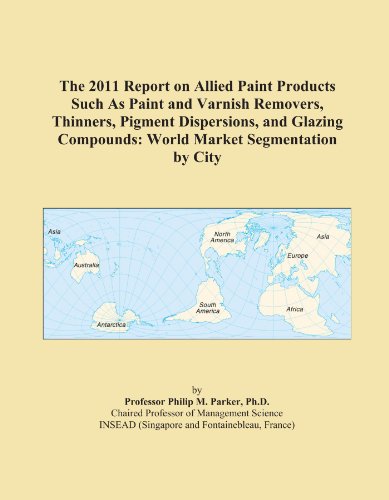 The 2011 Report on Allied Paint Products Such As Paint and Varnish Removers, Thinners, Pigment Dispersions, and Glazing Compounds: World Market Segmentation by City