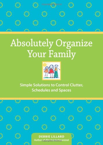 Absolutely Organize Your Family: Simple Solutions to Control Clutter, Schedules & Spaces