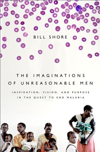 The Imaginations Of Unreasonable Men: Inspiration, Vision, and Purpose in the Quest to End Malaria