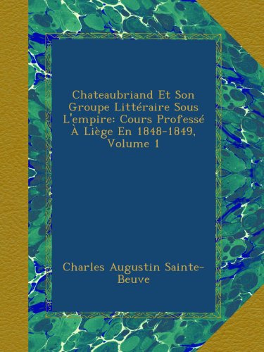 Chateaubriand Et Son Groupe Littéraire Sous L'empire: Cours Professé À Liège En 1848-1849, Volume 1 (French Edition)