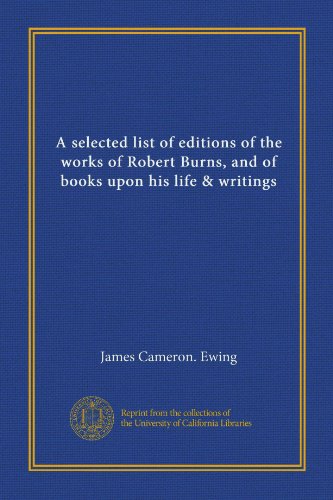A selected list of editions of the works of Robert Burns, and of books upon his life & writings