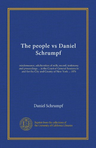 The people vs Daniel Schrumpf: misdemeanor, adulteration of milk; record, testimony and proceedings ... in the Court of General Sessions in and for the City and County of New York ... 1876