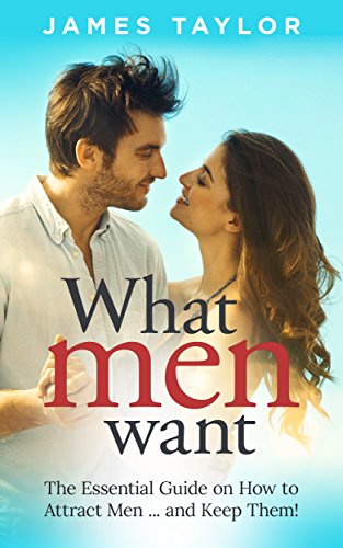 What Men Want: The Essential Guide on How to Attract Men ... and Keep Them! (Dating advice for women on how to get a boyfriend and find a husband)