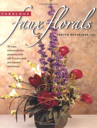Fabulous Faux Florals: 50 Easy Extraordinary Projects With Silk Flowers