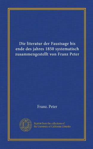 Die literatur der Faustsage bis ende des jahres 1850 systematisch zusammengestellt von Franz Peter (Vol-1)