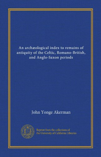 An archæological index to remains of antiquity of the Celtic, Romano-British, and Anglo-Saxon periods (Vol-1)