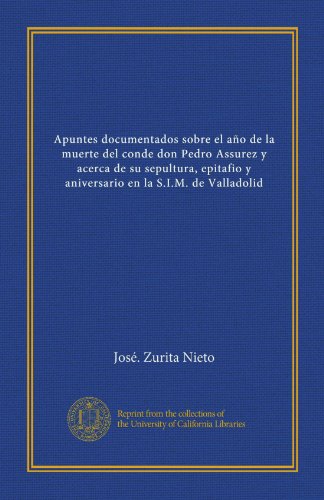 Apuntes documentados sobre el año de la muerte del conde don Pedro Assurez y acerca de su sepultura, epitafio y aniversario en la S.I.M. de Valladolid (Spanish Edition)