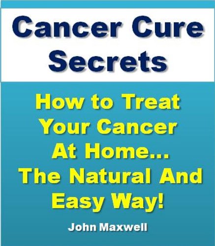 Cancer Cure Secrets: How to Treat Cancer at Home...The Natural and Easy Way!