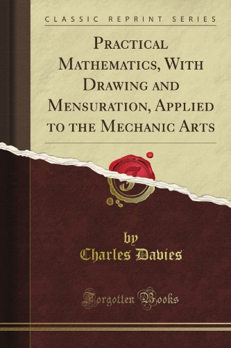 Practical Mathematics, With Drawing and Mensuration, Applied to the Mechanic Arts (Classic Reprint)