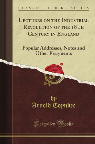 Lectures on the Industrial Revolution of the 18Th Century in England: Popular Addresses, Notes and Other Fragments (Classic Reprint)