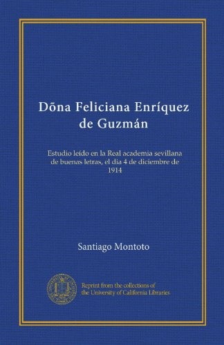 Dõna Feliciana Enríquez de Guzmán: Estudio leído en la Real academia sevillana de buenas letras, el dia 4 de diciembre de 1914 (Spanish Edition)
