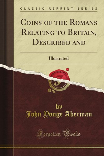 Coins of the Romans Relating to Britain, Described and: Illustrated (Classic Reprint)