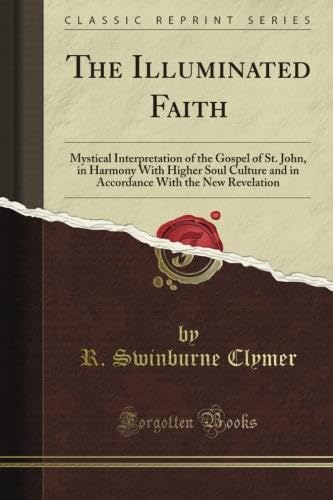 The Illuminated Faith: Mystical Interpretation of the Gospel of St. John, in Harmony With Higher Soul Culture and in Accordance With the New Revelation (Classic Reprint)