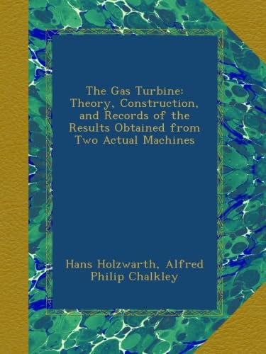 The Gas Turbine: Theory, Construction, and Records of the Results Obtained from Two Actual Machines