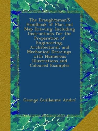 The Draughtsman'S Handbook of Plan and Map Drawing: Including Instructions for the Preparation of Engineering, Architectural, and Mechanical Drawings. with Numerous Illustrations and Coloured Examples