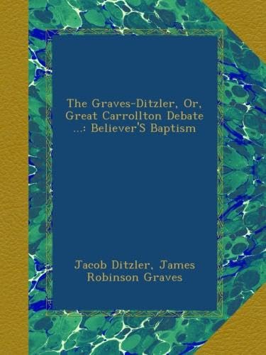 The Graves-Ditzler, Or, Great Carrollton Debate ...: Believer'S Baptism
