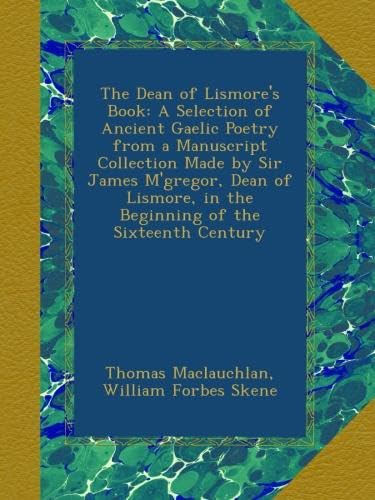 The Dean of Lismore's Book: A Selection of Ancient Gaelic Poetry from a Manuscript Collection Made by Sir James M'gregor, Dean of Lismore, in the Beginning of the Sixteenth Century