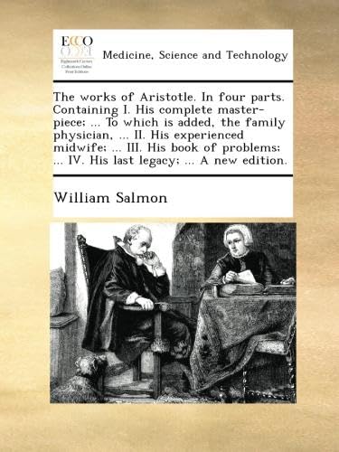 The works of Aristotle. In four parts. Containing I. His complete master-piece; ... To which is added, the family physician, ... II. His experienced ... ... IV. His last legacy; ... A new edition.