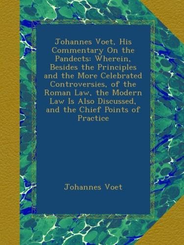 Johannes Voet, His Commentary On the Pandects: Wherein, Besides the Principles and the More Celebrated Controversies, of the Roman Law, the Modern Law Is Also Discussed, and the Chief Points of Practice