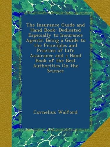 The Insurance Guide and Hand Book: Dedicated Especially to Insurance Agents; Being a Guide to the Principles and Practice of Life Assurance and a Hand Book of the Best Authorities On the Science