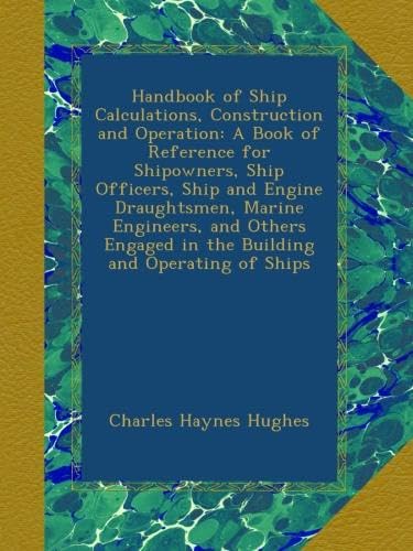 Handbook of Ship Calculations, Construction and Operation: A Book of Reference for Shipowners, Ship Officers, Ship and Engine Draughtsmen, Marine ... in the Building and Operating of Ships