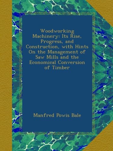 Woodworking Machinery: Its Rise, Progress, and Construction, with Hints On the Management of Saw Mills and the Economical Conversion of Timber