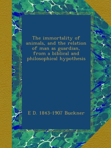 The immortality of animals, and the relation of man as guardian, from a biblical and philosophical hypothesis