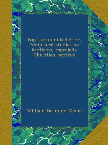 Baptismon didaché, or, Scriptural studies on baptisms, especially Christian baptism