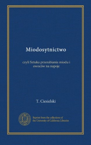 Miodosytnictwo: czyli Sztuka przerabiania miodu i owoców na napoje