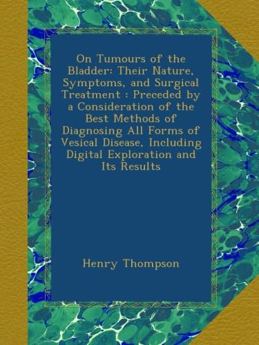 On Tumours of the Bladder: Their Nature, Symptoms, and Surgical Treatment : Preceded by a Consideration of the Best Methods of Diagnosing All Forms of ... Including Digital Exploration and Its Results