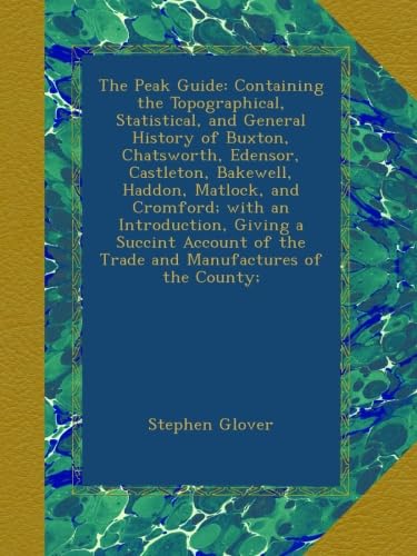 The Peak Guide: Containing the Topographical, Statistical, and General History of Buxton, Chatsworth, Edensor, Castleton, Bakewell, Haddon, Matlock, ... of the Trade and Manufactures of the County;
