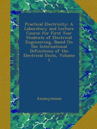Practical Electricity: A Laboratory and Lecture Course for First Year Students of Electrical Engineering, Based On the International Definitions of the Electrical Units, Volume 1