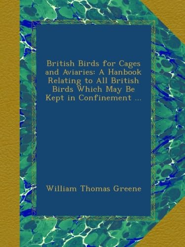 British Birds for Cages and Aviaries: A Hanbook Relating to All British Birds Which May Be Kept in Confinement ...