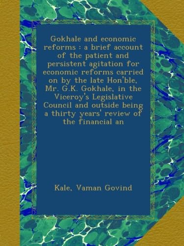 Gokhale and economic reforms : a brief account of the patient and persistent agitation for economic reforms carried on by the late Hon'ble, Mr. G.K. Gokhale, in the Viceroy's Legislative Council and outside being a thirty years' review of the financial an