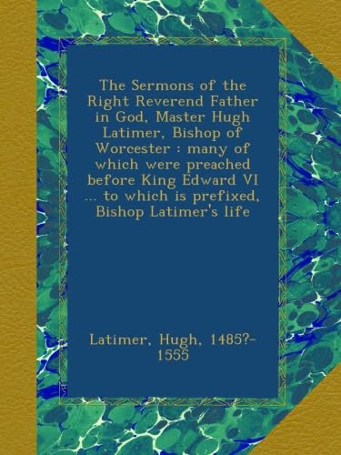 The Sermons of the Right Reverend Father in God, Master Hugh Latimer, Bishop of Worcester : many of which were preached before King Edward VI ... to which is prefixed, Bishop Latimer's life