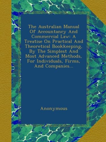 The Australian Manual Of Accountancy And Commercial Law: A Treatise On Practical And Theoretical Bookkeeping, By The Simplest And Most Advanced Methods, For Individuals, Firms, And Companies...