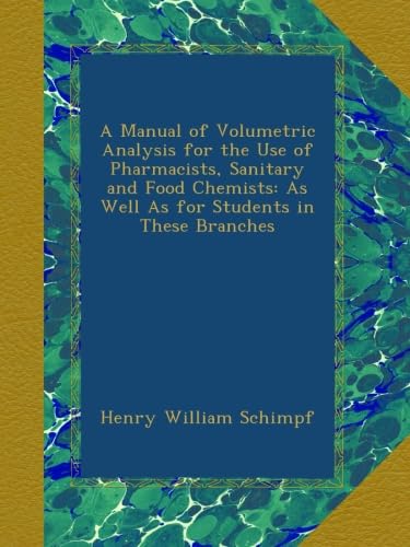 A Manual of Volumetric Analysis for the Use of Pharmacists, Sanitary and Food Chemists: As Well As for Students in These Branches