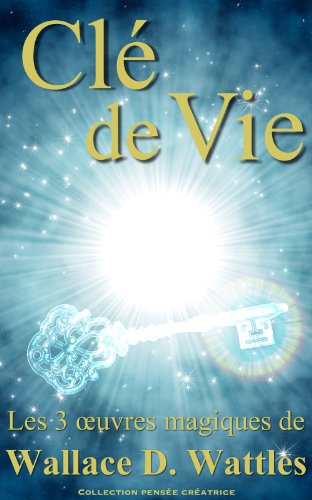 Clé de vie - Les 3 oeuvres magiques de Wallace D. Wattles (Traduit) (French Edition)