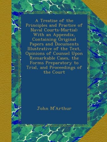 A Treatise of the Principles and Practice of Naval Courts-Martial: With an Appendix, Containing Original Papers and Documents Illustrative of the ... to Trial, and Proceedings of the Court