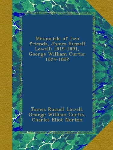 Memorials of two friends, James Russell Lowell: 1819-1891, George William Curtis: 1824-1892