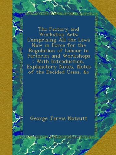 The Factory and Workshop Acts: Comprising All the Laws Now in Force for the Regulation of Labour in Factories and Workshops : With Introduction, Explanatory Notes, Notes of the Decided Cases, &c