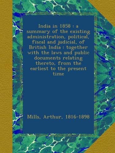 India in 1858 : a summary of the existing administration, political, fiscal and judicial, of British India : together with the laws and public ... from the earliest to the present time
