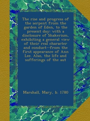 The rise and progress of the serpent from the garden of Eden, to the present day: with a disclosure of Shakerism, exhibiting a general view of their real character and conduct--from the first appearance of Ann Lee. Also, the life and sufferings of the aut